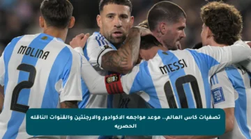 تصفيات كأس العالم.. موعد مواجهة الإكوادور والأرجنتين والقنوات الناقلة الحصرية